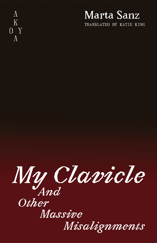The front cover of My Clavicle: And Other Massive Misalignments. A black to blood red ombré, with the title in a bright white at the bottom of the cover. The Akoya logo in the top left corner, names of the author, Marta Sanz, and translator, Katie King, in the top right corner.
